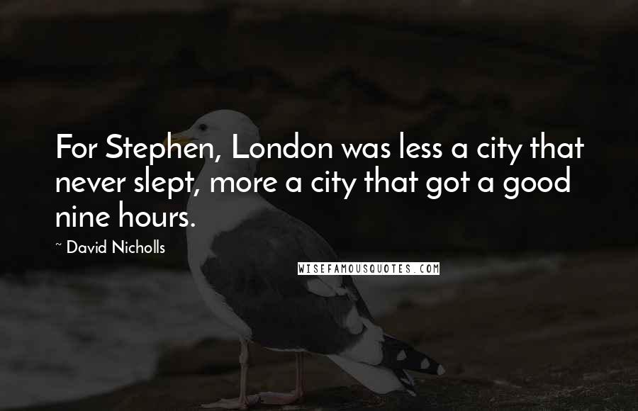 David Nicholls Quotes: For Stephen, London was less a city that never slept, more a city that got a good nine hours.