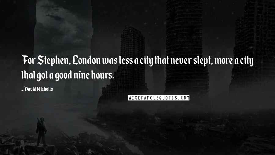 David Nicholls Quotes: For Stephen, London was less a city that never slept, more a city that got a good nine hours.