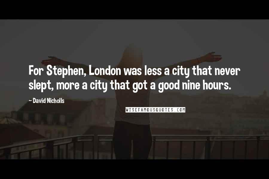David Nicholls Quotes: For Stephen, London was less a city that never slept, more a city that got a good nine hours.