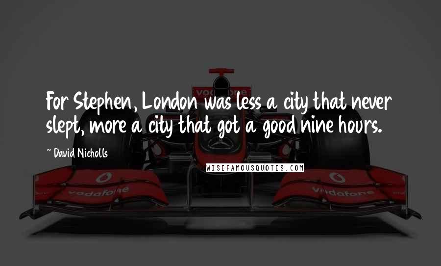 David Nicholls Quotes: For Stephen, London was less a city that never slept, more a city that got a good nine hours.
