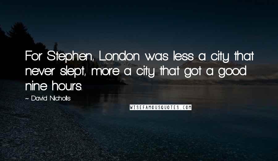 David Nicholls Quotes: For Stephen, London was less a city that never slept, more a city that got a good nine hours.