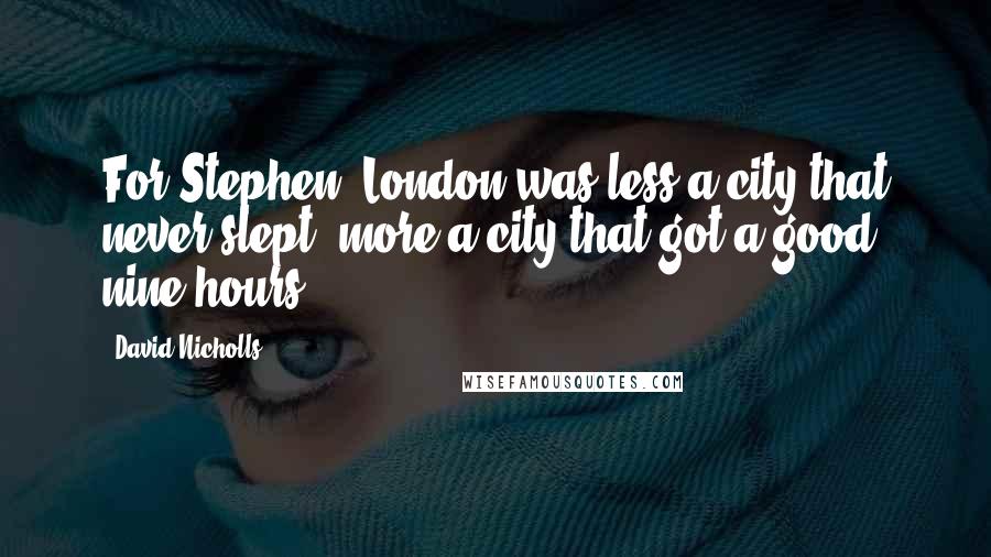 David Nicholls Quotes: For Stephen, London was less a city that never slept, more a city that got a good nine hours.