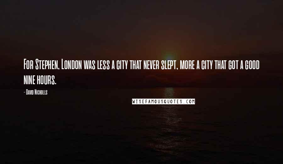 David Nicholls Quotes: For Stephen, London was less a city that never slept, more a city that got a good nine hours.