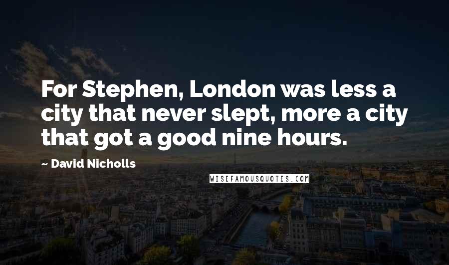 David Nicholls Quotes: For Stephen, London was less a city that never slept, more a city that got a good nine hours.