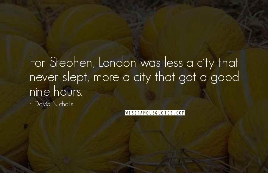 David Nicholls Quotes: For Stephen, London was less a city that never slept, more a city that got a good nine hours.