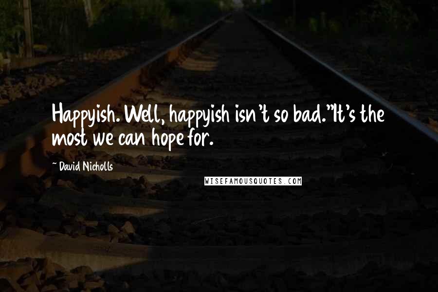 David Nicholls Quotes: Happyish. Well, happyish isn't so bad.''It's the most we can hope for.