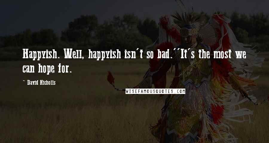 David Nicholls Quotes: Happyish. Well, happyish isn't so bad.''It's the most we can hope for.