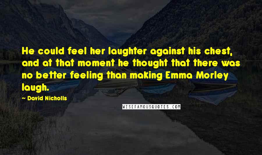 David Nicholls Quotes: He could feel her laughter against his chest, and at that moment he thought that there was no better feeling than making Emma Morley laugh.