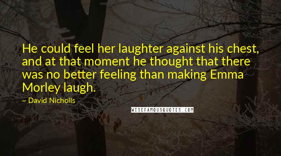 David Nicholls Quotes: He could feel her laughter against his chest, and at that moment he thought that there was no better feeling than making Emma Morley laugh.