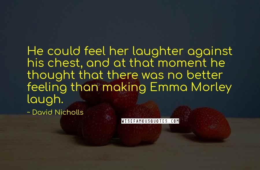 David Nicholls Quotes: He could feel her laughter against his chest, and at that moment he thought that there was no better feeling than making Emma Morley laugh.