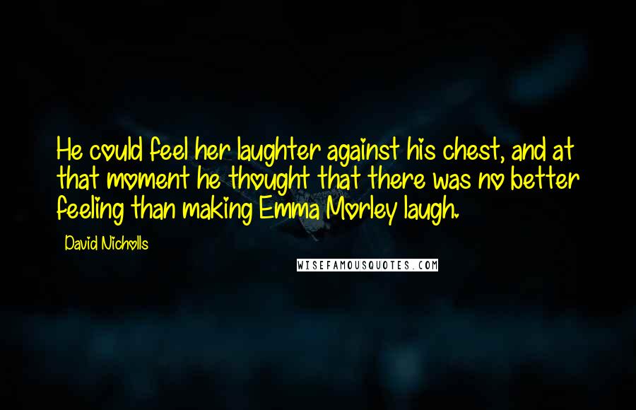 David Nicholls Quotes: He could feel her laughter against his chest, and at that moment he thought that there was no better feeling than making Emma Morley laugh.