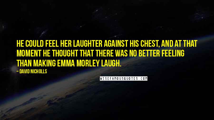 David Nicholls Quotes: He could feel her laughter against his chest, and at that moment he thought that there was no better feeling than making Emma Morley laugh.