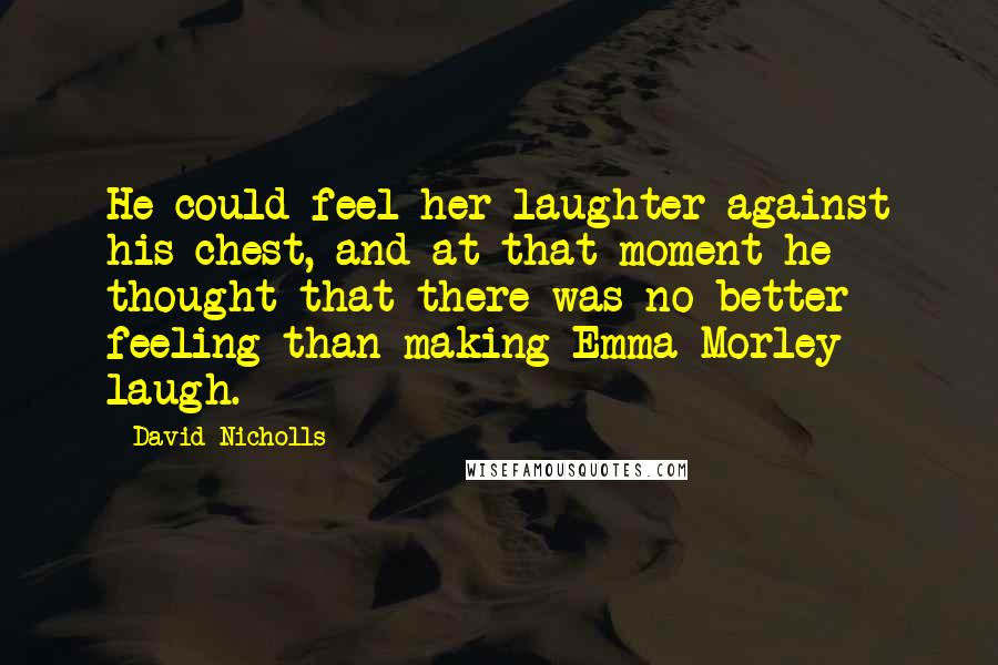 David Nicholls Quotes: He could feel her laughter against his chest, and at that moment he thought that there was no better feeling than making Emma Morley laugh.