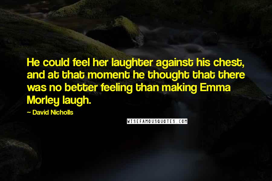 David Nicholls Quotes: He could feel her laughter against his chest, and at that moment he thought that there was no better feeling than making Emma Morley laugh.