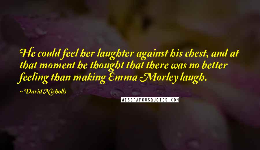 David Nicholls Quotes: He could feel her laughter against his chest, and at that moment he thought that there was no better feeling than making Emma Morley laugh.