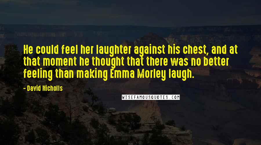 David Nicholls Quotes: He could feel her laughter against his chest, and at that moment he thought that there was no better feeling than making Emma Morley laugh.
