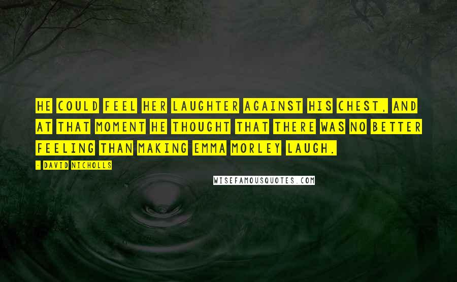 David Nicholls Quotes: He could feel her laughter against his chest, and at that moment he thought that there was no better feeling than making Emma Morley laugh.