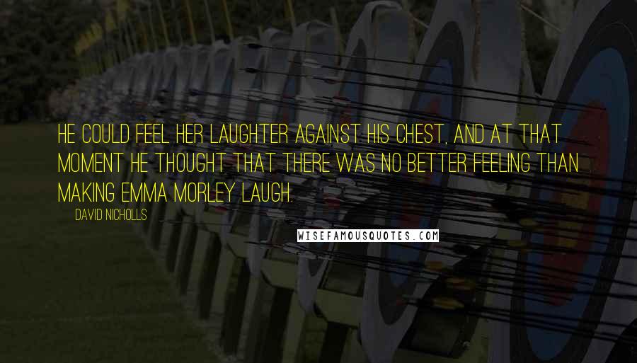 David Nicholls Quotes: He could feel her laughter against his chest, and at that moment he thought that there was no better feeling than making Emma Morley laugh.