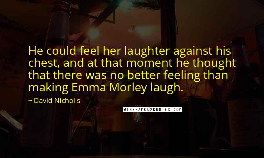 David Nicholls Quotes: He could feel her laughter against his chest, and at that moment he thought that there was no better feeling than making Emma Morley laugh.