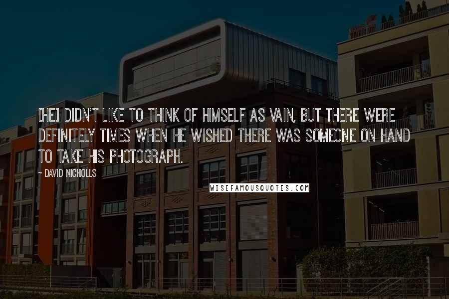 David Nicholls Quotes: [He] didn't like to think of himself as vain, but there were definitely times when he wished there was someone on hand to take his photograph.