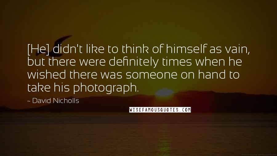 David Nicholls Quotes: [He] didn't like to think of himself as vain, but there were definitely times when he wished there was someone on hand to take his photograph.