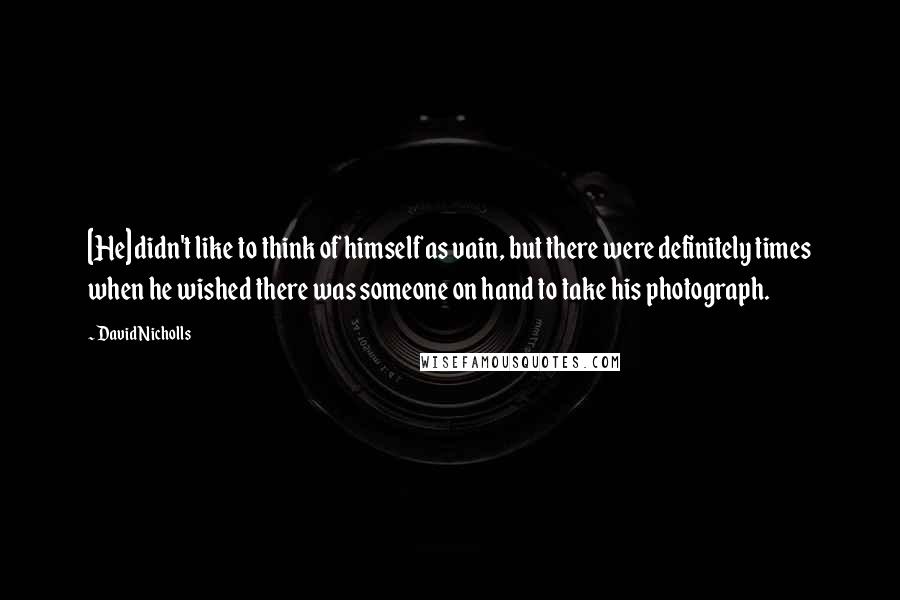 David Nicholls Quotes: [He] didn't like to think of himself as vain, but there were definitely times when he wished there was someone on hand to take his photograph.