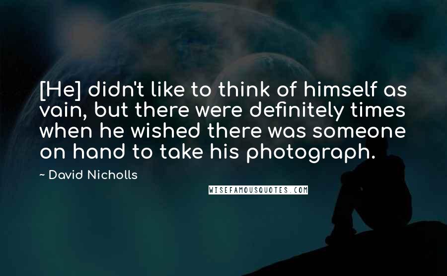 David Nicholls Quotes: [He] didn't like to think of himself as vain, but there were definitely times when he wished there was someone on hand to take his photograph.