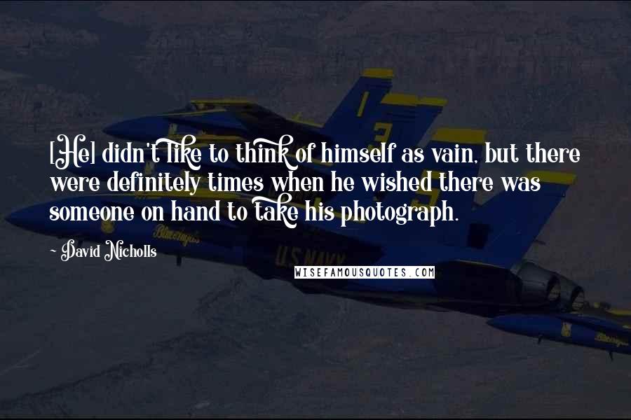 David Nicholls Quotes: [He] didn't like to think of himself as vain, but there were definitely times when he wished there was someone on hand to take his photograph.