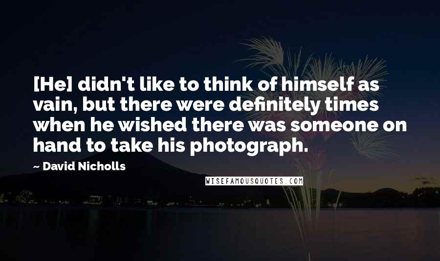 David Nicholls Quotes: [He] didn't like to think of himself as vain, but there were definitely times when he wished there was someone on hand to take his photograph.