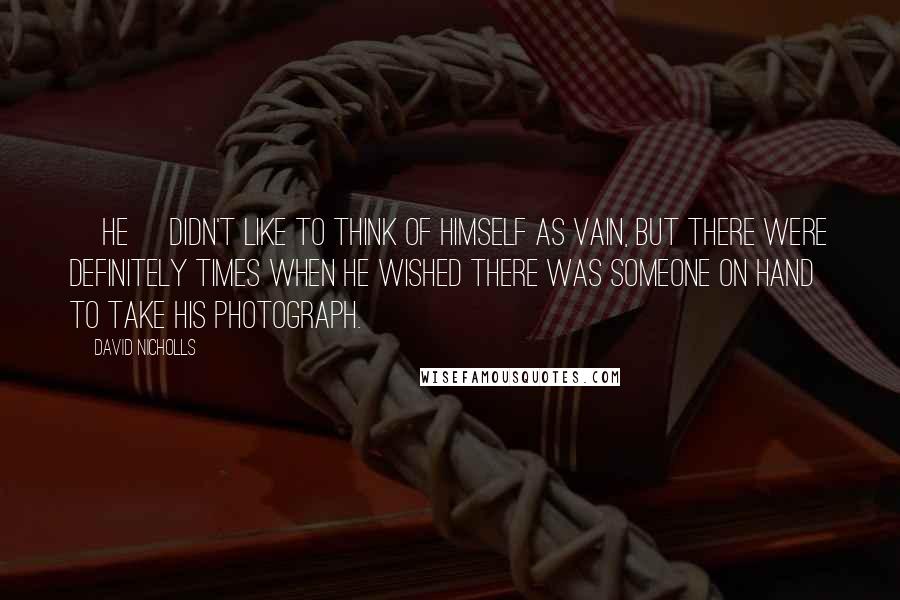 David Nicholls Quotes: [He] didn't like to think of himself as vain, but there were definitely times when he wished there was someone on hand to take his photograph.