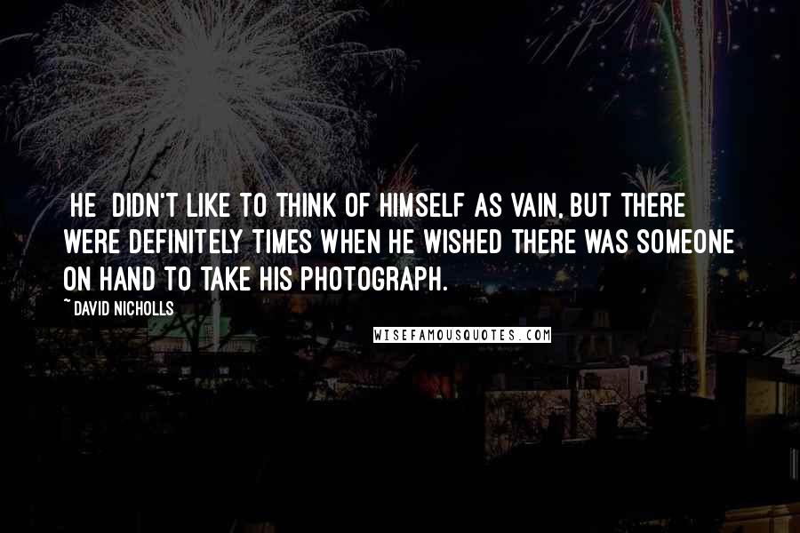 David Nicholls Quotes: [He] didn't like to think of himself as vain, but there were definitely times when he wished there was someone on hand to take his photograph.