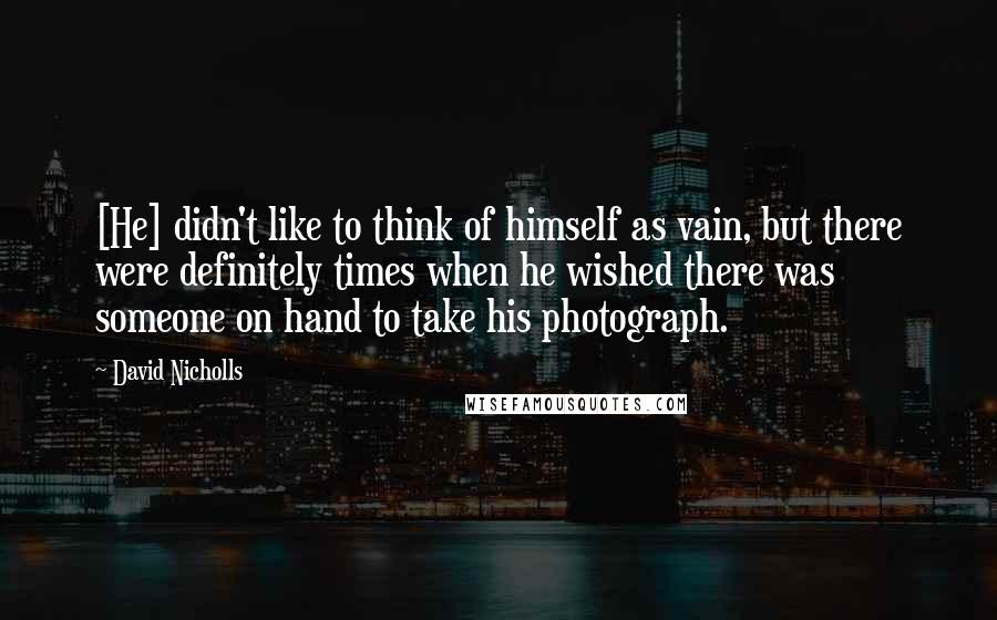 David Nicholls Quotes: [He] didn't like to think of himself as vain, but there were definitely times when he wished there was someone on hand to take his photograph.