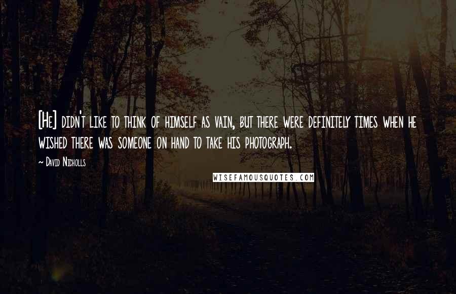 David Nicholls Quotes: [He] didn't like to think of himself as vain, but there were definitely times when he wished there was someone on hand to take his photograph.