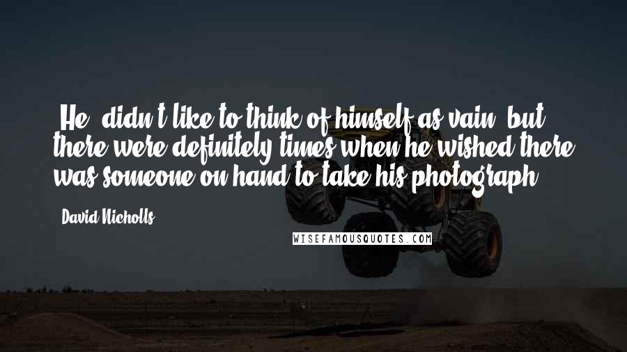 David Nicholls Quotes: [He] didn't like to think of himself as vain, but there were definitely times when he wished there was someone on hand to take his photograph.