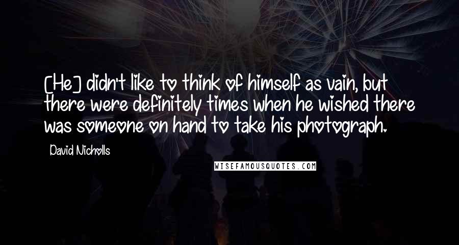 David Nicholls Quotes: [He] didn't like to think of himself as vain, but there were definitely times when he wished there was someone on hand to take his photograph.