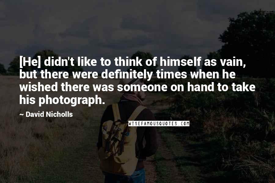 David Nicholls Quotes: [He] didn't like to think of himself as vain, but there were definitely times when he wished there was someone on hand to take his photograph.