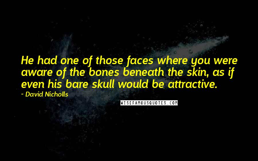 David Nicholls Quotes: He had one of those faces where you were aware of the bones beneath the skin, as if even his bare skull would be attractive.
