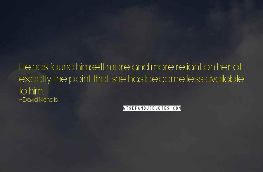 David Nicholls Quotes: He has found himself more and more reliant on her at exactly the point that she has become less available to him.