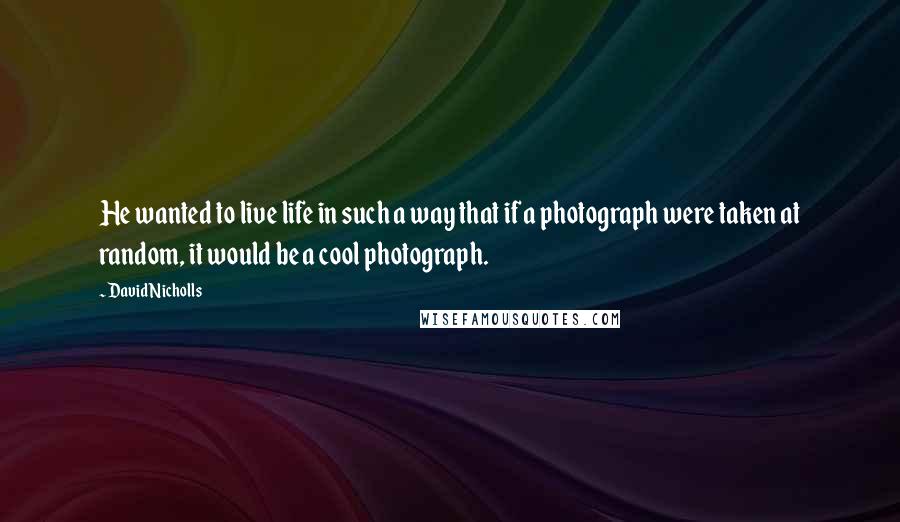 David Nicholls Quotes: He wanted to live life in such a way that if a photograph were taken at random, it would be a cool photograph.