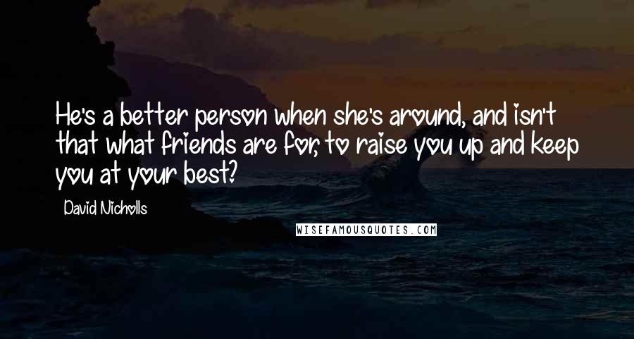 David Nicholls Quotes: He's a better person when she's around, and isn't that what friends are for, to raise you up and keep you at your best?