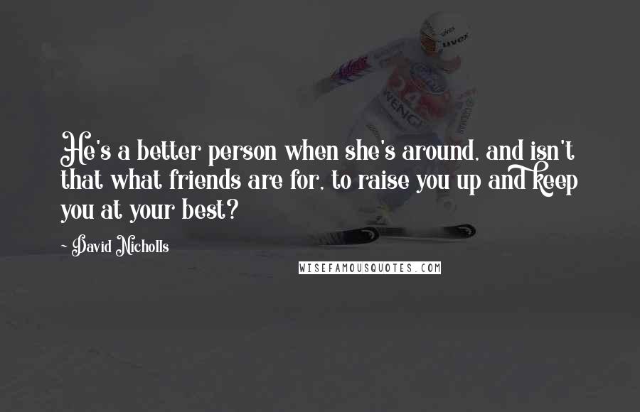 David Nicholls Quotes: He's a better person when she's around, and isn't that what friends are for, to raise you up and keep you at your best?