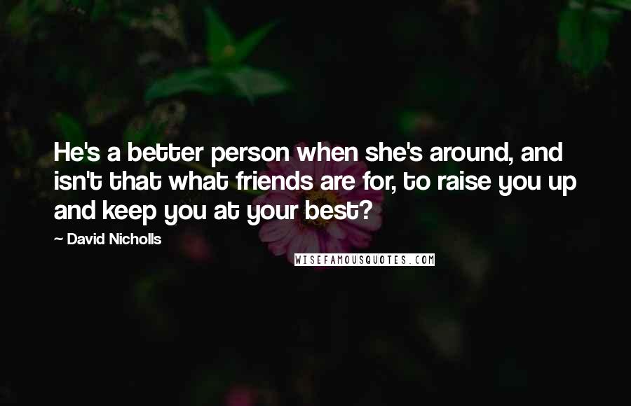 David Nicholls Quotes: He's a better person when she's around, and isn't that what friends are for, to raise you up and keep you at your best?