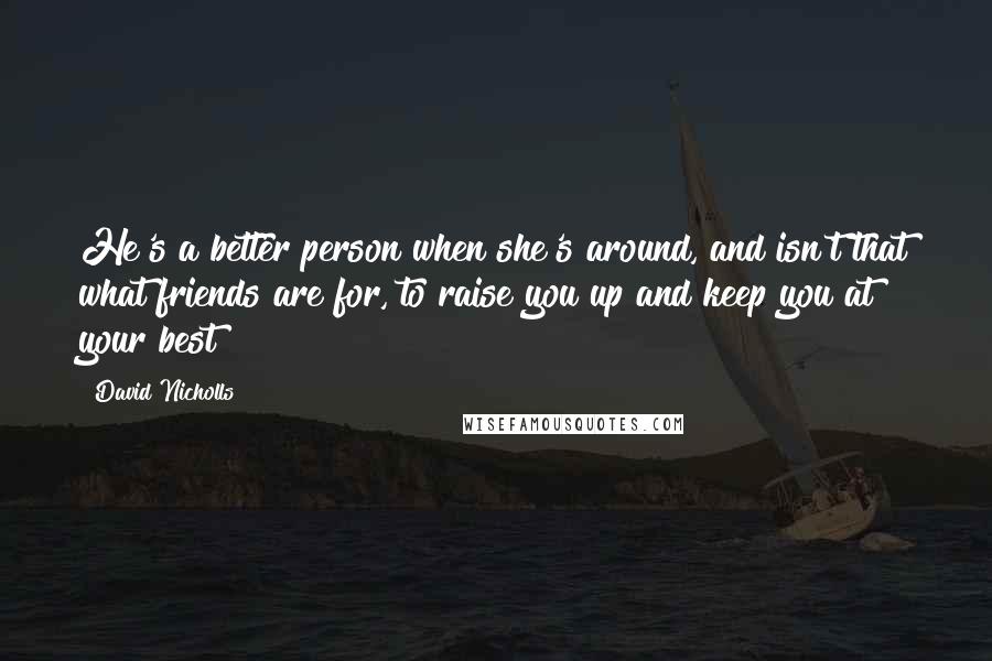 David Nicholls Quotes: He's a better person when she's around, and isn't that what friends are for, to raise you up and keep you at your best?