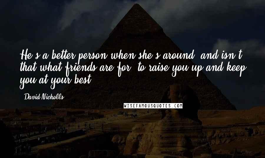 David Nicholls Quotes: He's a better person when she's around, and isn't that what friends are for, to raise you up and keep you at your best?