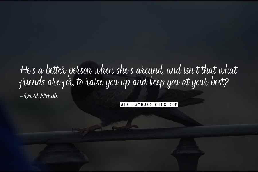 David Nicholls Quotes: He's a better person when she's around, and isn't that what friends are for, to raise you up and keep you at your best?