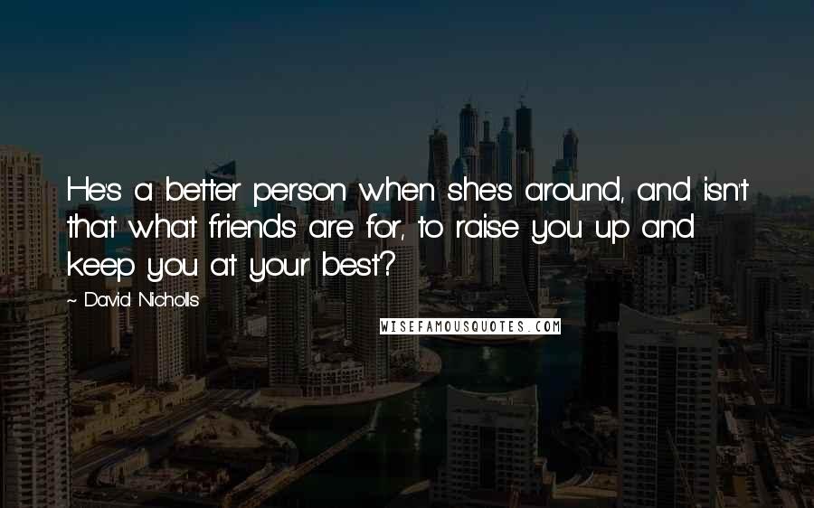 David Nicholls Quotes: He's a better person when she's around, and isn't that what friends are for, to raise you up and keep you at your best?