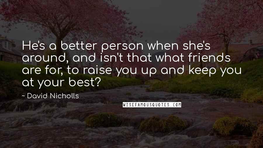 David Nicholls Quotes: He's a better person when she's around, and isn't that what friends are for, to raise you up and keep you at your best?