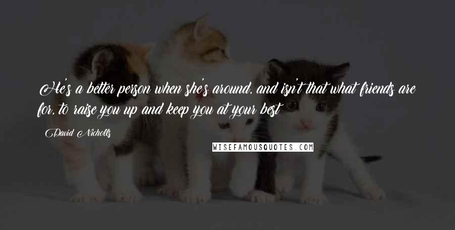 David Nicholls Quotes: He's a better person when she's around, and isn't that what friends are for, to raise you up and keep you at your best?