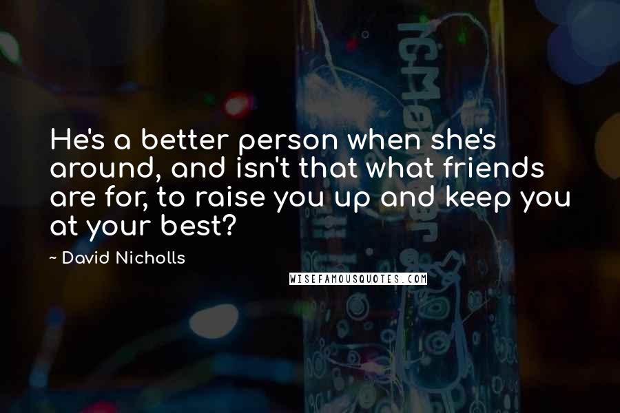 David Nicholls Quotes: He's a better person when she's around, and isn't that what friends are for, to raise you up and keep you at your best?