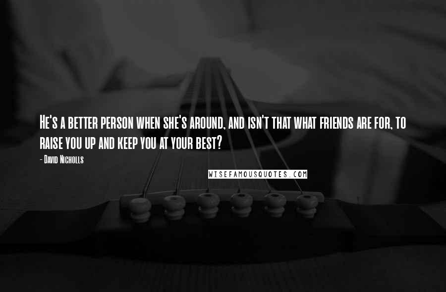 David Nicholls Quotes: He's a better person when she's around, and isn't that what friends are for, to raise you up and keep you at your best?